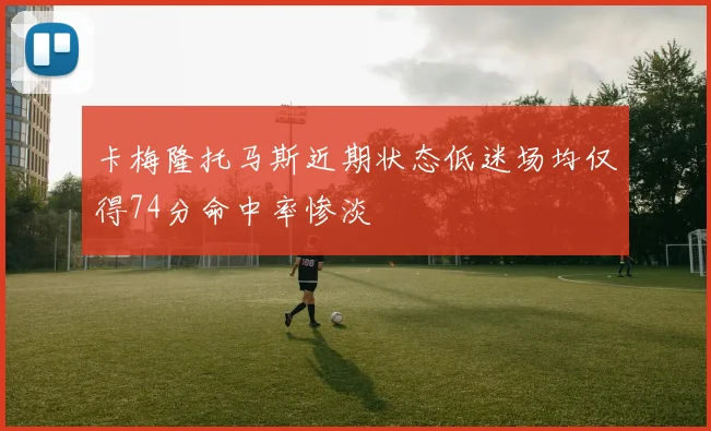 卡梅隆托马斯近期状态低迷场均仅得74分命中率惨淡